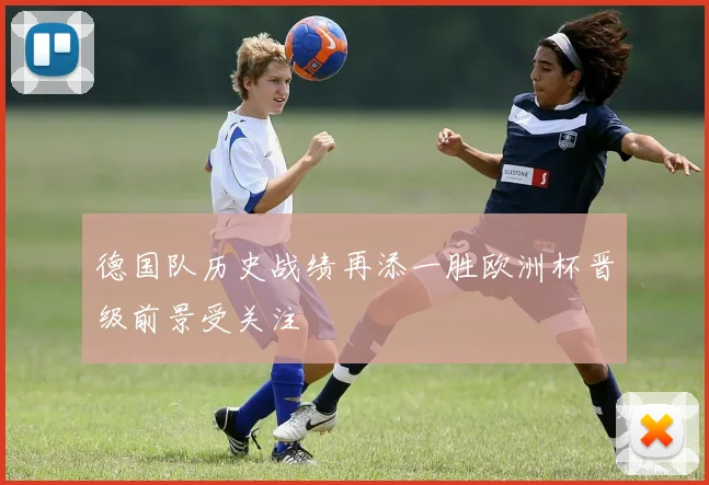 德国队历史战绩再添一胜欧洲杯晋级前景受关注