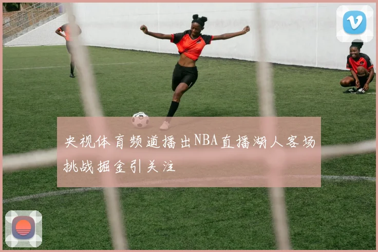 央视体育频道播出NBA直播湖人客场挑战掘金引关注