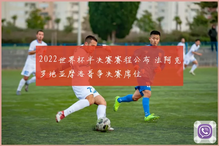 2022世界杯半决赛赛程公布 法阿克罗地亚摩洛哥争决赛席位