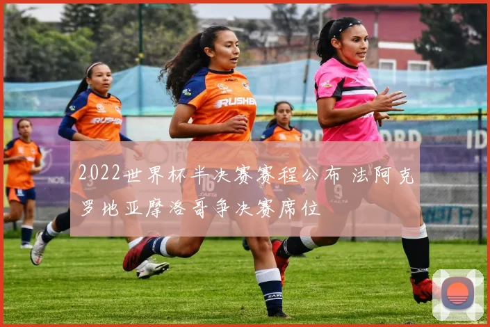 2022世界杯半决赛赛程公布 法阿克罗地亚摩洛哥争决赛席位