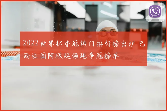 2022世界杯夺冠热门排行榜出炉 巴西法国阿根廷领跑争冠榜单